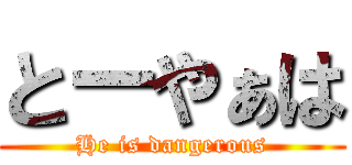 とーやぁは (He is dangerous)