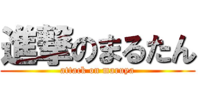 進撃のまるたん (attack on maruya)