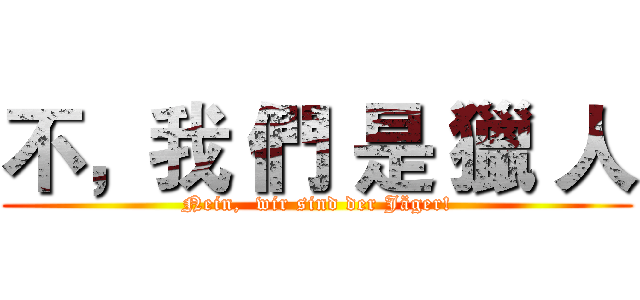 不，我 們 是 獵 人 (Nein,  wir sind der Jäger!)