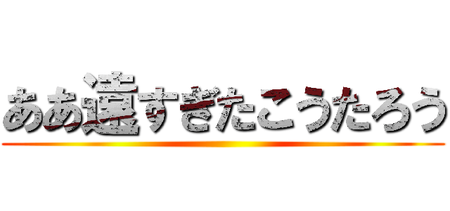 ああ遠すぎたこうたろう ()