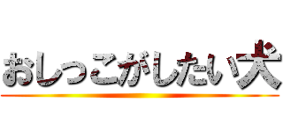 おしっこがしたい犬 ()