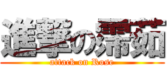 進撃の霈茹 (attack on Rose)