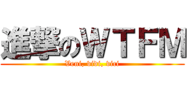 進撃のＷＴＦＭ (Veni, vidi, vici)
