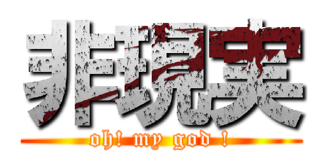 非現実 (oh! my god !)