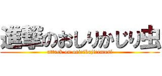 進撃のおしりかじり虫 (attack on osirikajirimusi)