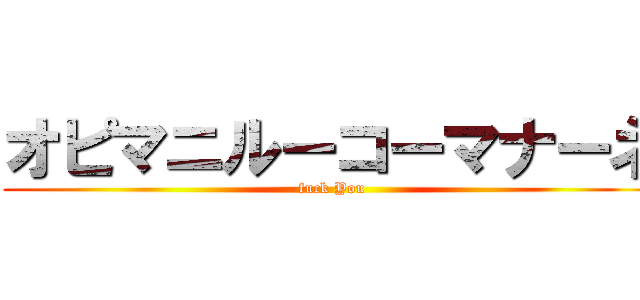 オピマニルーコーマナーネ (fuck You)