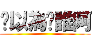 你以為你誰阿 ()