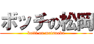 ボッチの松岡 (botti on matsuoka)