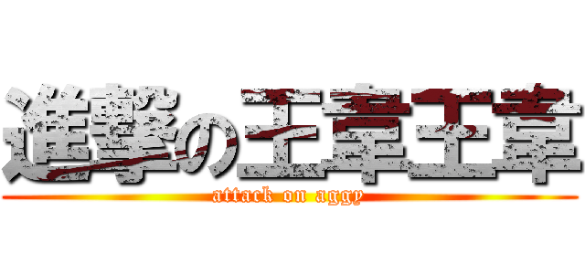 進撃の王韋王韋 (attack on aggy)