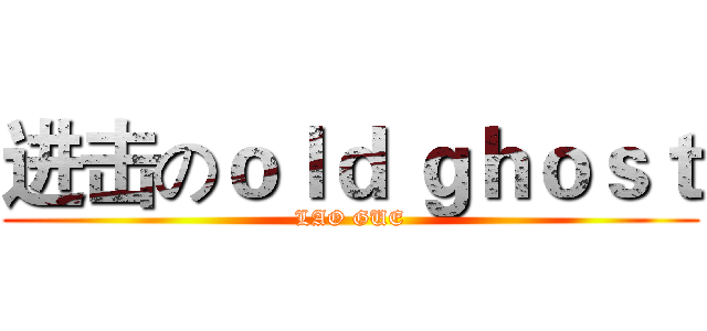 进击のｏｌｄ ｇｈｏｓｔ (LAO GUE)