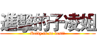 進擊的子凌姐 (Kelly is so best〜)