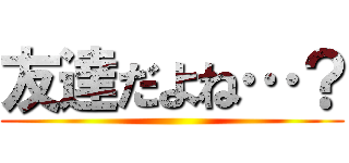 友達だよね…？ ()