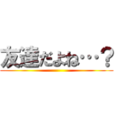 友達だよね…？ ()