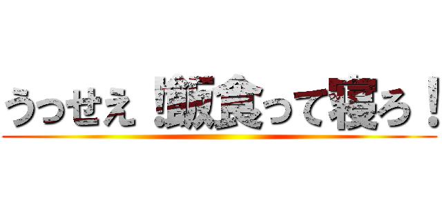 うっせえ！飯食って寝ろ！ ()