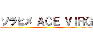 ソラヒメ ＡＣＥ ＶＩＲＧ ()