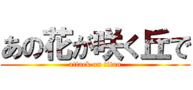 あの花が咲く丘で (attack on titan)