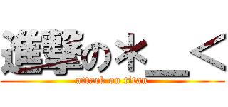 進撃の＊＿＜ (attack on titan)