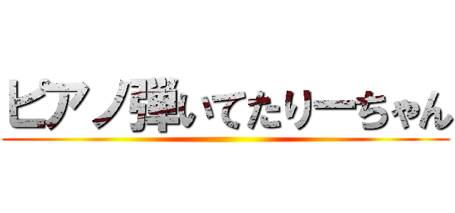 ピアノ弾いてたりーちゃん ()