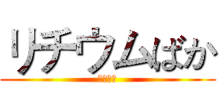 リチウムばか (リチウム)