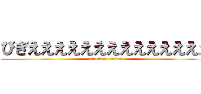 びぎええええええええええええええ (attack on titan)
