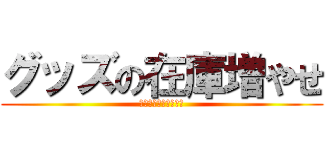 グッズの在庫増やせ (さもないと徹夜するぞ)