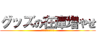 グッズの在庫増やせ (さもないと徹夜するぞ)