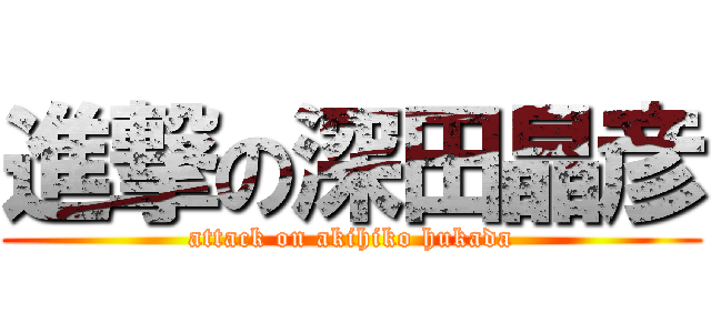 進撃の深田晶彦 (attack on akihiko hukada)