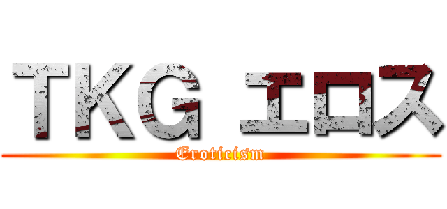 ＴＫＧ エロス (Eroticism)