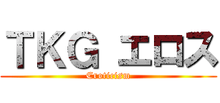 ＴＫＧ エロス (Eroticism)