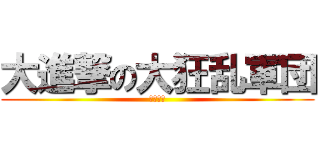 大進撃の大狂乱軍団 (狂者進軍)