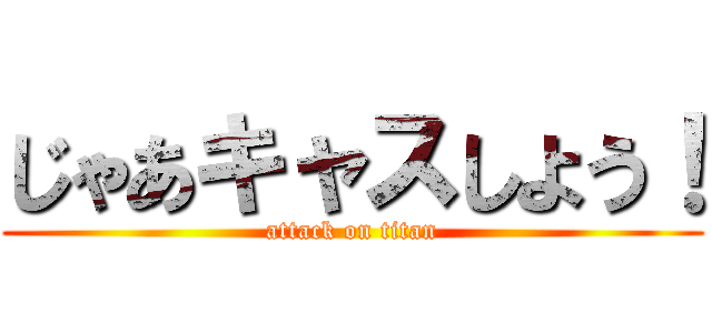 じゃあキャスしよう！ (attack on titan)