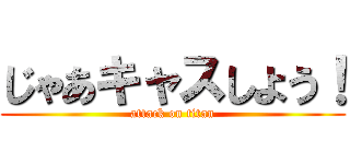 じゃあキャスしよう！ (attack on titan)