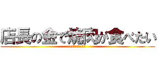 店長の金で焼肉が食べたい (eat meat)