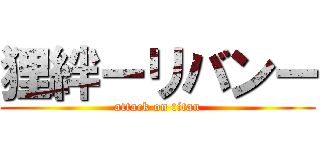 狸絆ーリバンー (attack on titan)