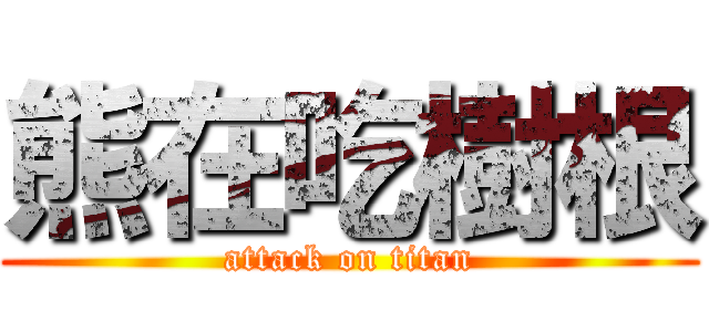 熊在吃樹根 (attack on titan)