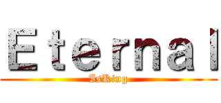 Ｅｔｅｒｎａｌ (IsKing)