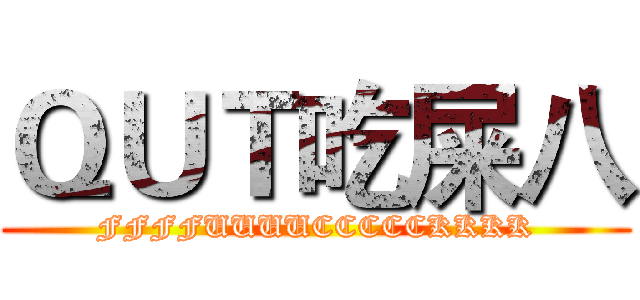 ＱＵＴ吃屎八 (FFFFUUUUCCCCCKKKK)