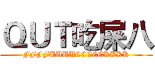 ＱＵＴ吃屎八 (FFFFUUUUCCCCCKKKK)