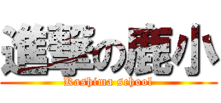 進撃の鹿小 (Kashima school)