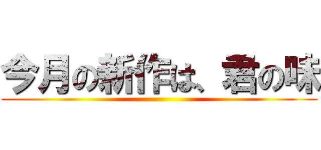 今月の新作は、君の味 ()