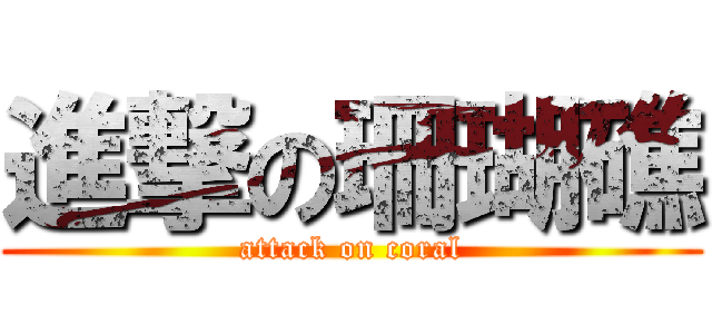 進撃の珊瑚礁 (attack on coral)