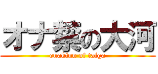 オナ禁の大河 (onakinn of taiga)