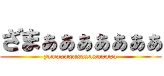 ざまぁぁぁぁぁぁぁ (zamaxaxaxaxaxaxaxa)