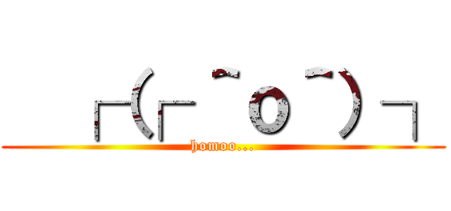   ┌（┌ ＾ｏ＾）┐ (homoo...)