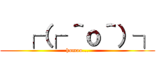   ┌（┌ ＾ｏ＾）┐ (homoo...)