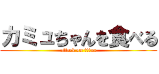 カミュちゃんを食べる (attack on titan)