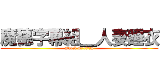 魔穗字幕組＿人妻睡衣 (attack on titan)