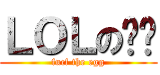 ＬＯＬの屌屌 (fucf the egg)
