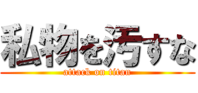 私物を汚すな (attack on titan)
