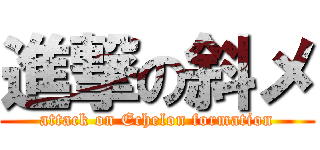 進撃の斜メ (attack on Echelon formation)